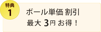 特典1・ボール単価割引　最大3円お得